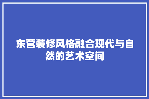 东营装修风格融合现代与自然的艺术空间