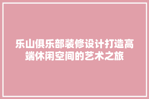 乐山俱乐部装修设计打造高端休闲空间的艺术之旅
