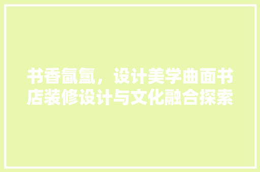 书香氤氲，设计美学曲面书店装修设计与文化融合探索