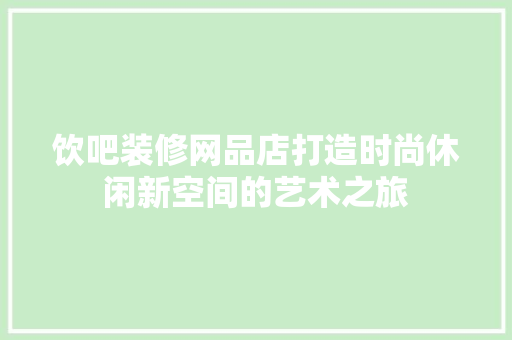饮吧装修网品店打造时尚休闲新空间的艺术之旅