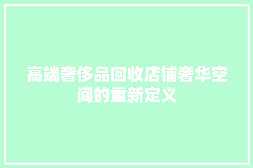 高端奢侈品回收店铺奢华空间的重新定义