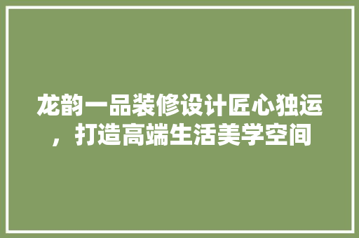 龙韵一品装修设计匠心独运，打造高端生活美学空间