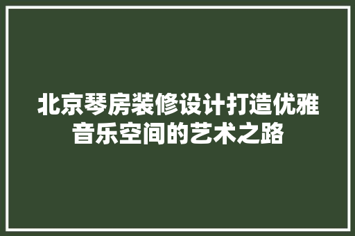 北京琴房装修设计打造优雅音乐空间的艺术之路