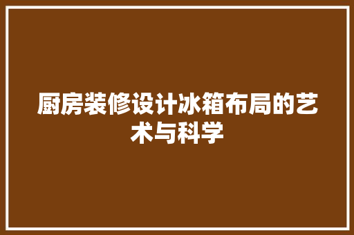 厨房装修设计冰箱布局的艺术与科学