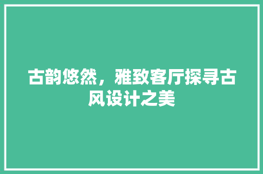 古韵悠然，雅致客厅探寻古风设计之美