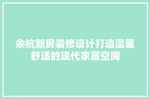 余杭新房装修设计打造温馨舒适的现代家居空间