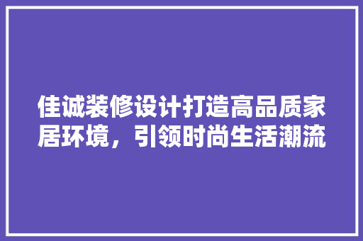佳诚装修设计打造高品质家居环境，引领时尚生活潮流