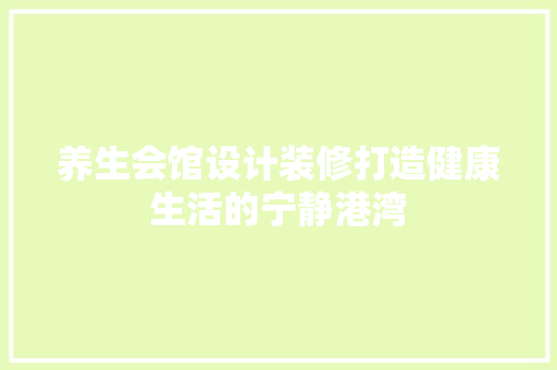 养生会馆设计装修打造健康生活的宁静港湾