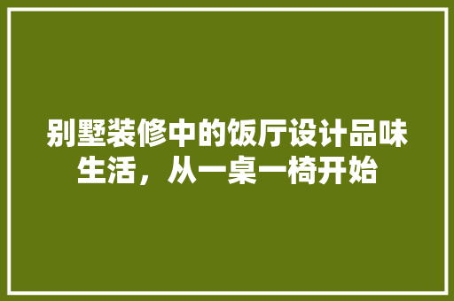 别墅装修中的饭厅设计品味生活，从一桌一椅开始