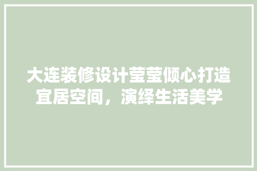 大连装修设计莹莹倾心打造宜居空间，演绎生活美学