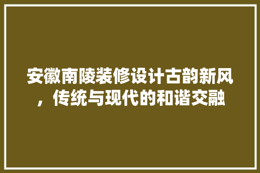 安徽南陵装修设计古韵新风，传统与现代的和谐交融
