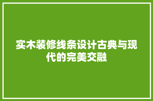 实木装修线条设计古典与现代的完美交融