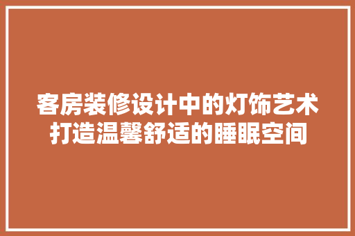 客房装修设计中的灯饰艺术打造温馨舒适的睡眠空间