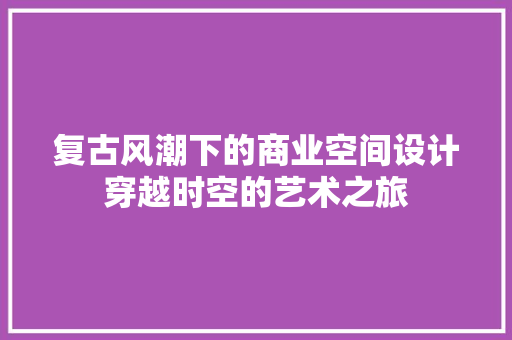 复古风潮下的商业空间设计穿越时空的艺术之旅
