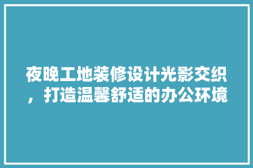 夜晚工地装修设计光影交织，打造温馨舒适的办公环境