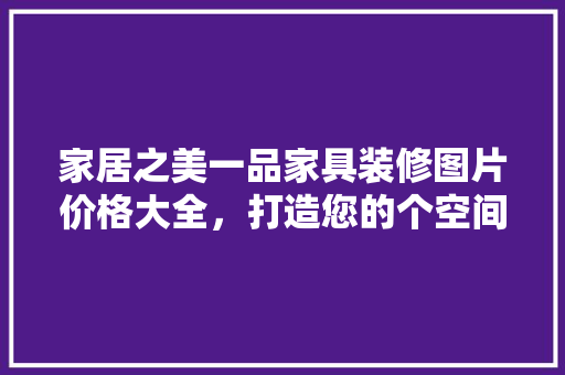 家居之美一品家具装修图片价格大全，打造您的个空间