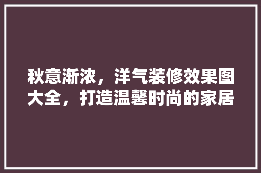 秋意渐浓，洋气装修效果图大全，打造温馨时尚的家居空间