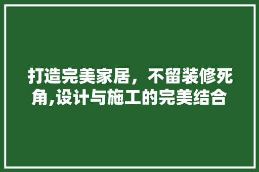 打造完美家居，不留装修死角,设计与施工的完美结合