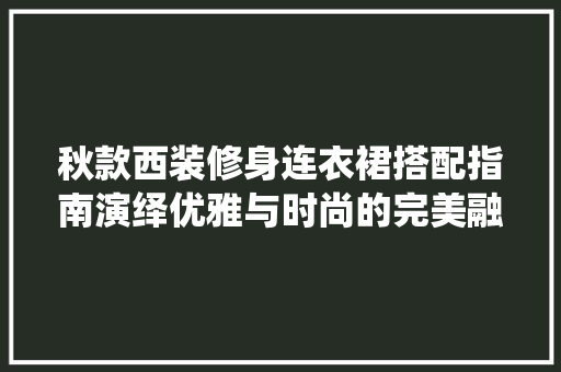 秋款西装修身连衣裙搭配指南演绎优雅与时尚的完美融合