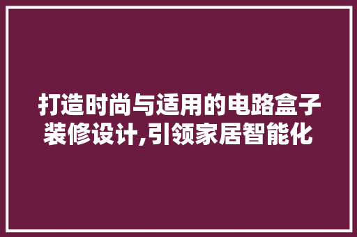打造时尚与适用的电路盒子装修设计,引领家居智能化新潮流