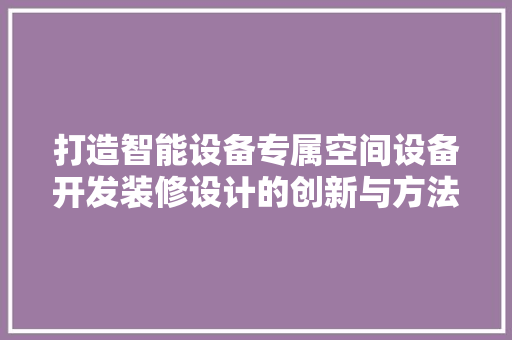 打造智能设备专属空间设备开发装修设计的创新与方法