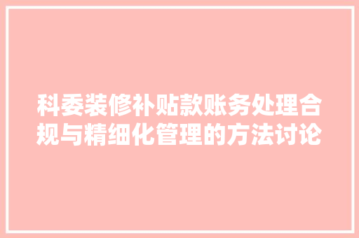 科委装修补贴款账务处理合规与精细化管理的方法讨论