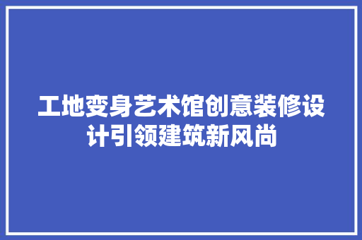 工地变身艺术馆创意装修设计引领建筑新风尚