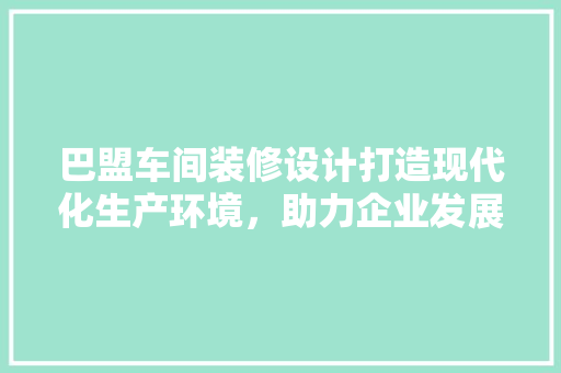巴盟车间装修设计打造现代化生产环境，助力企业发展