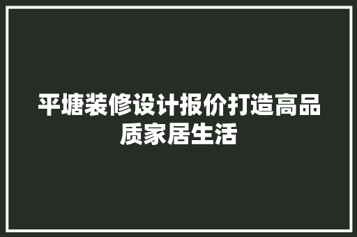 平塘装修设计报价打造高品质家居生活