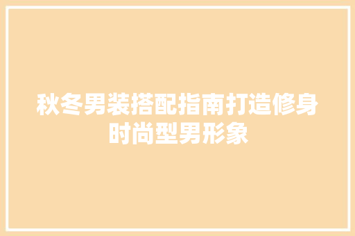 秋冬男装搭配指南打造修身时尚型男形象