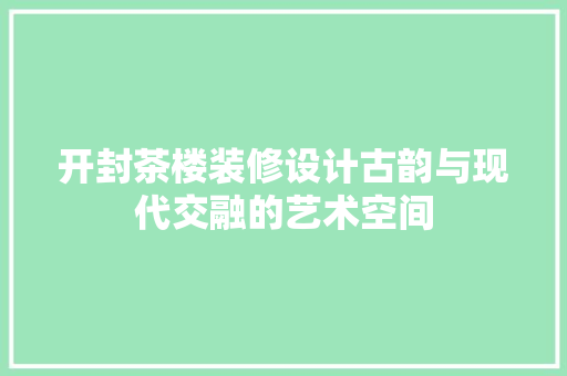 开封茶楼装修设计古韵与现代交融的艺术空间