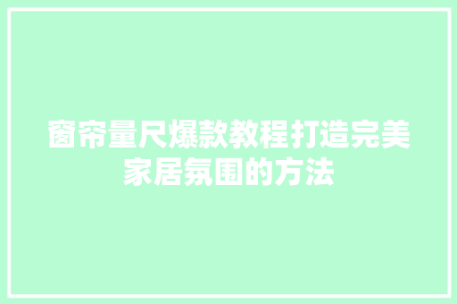 窗帘量尺爆款教程打造完美家居氛围的方法