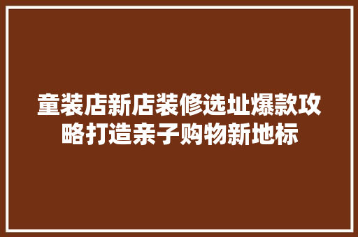 童装店新店装修选址爆款攻略打造亲子购物新地标