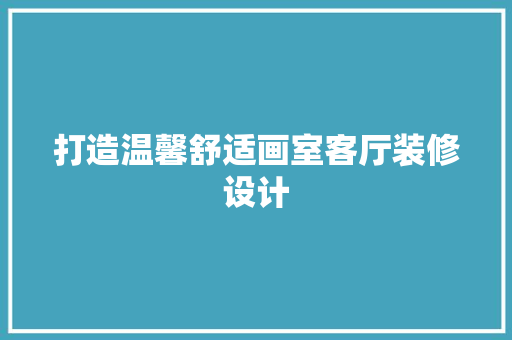 打造温馨舒适画室客厅装修设计