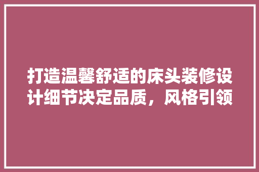 打造温馨舒适的床头装修设计细节决定品质，风格引领潮流