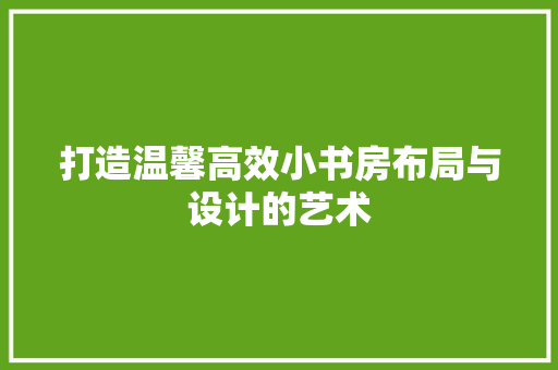 打造温馨高效小书房布局与设计的艺术