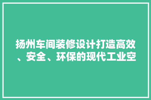 扬州车间装修设计打造高效、安全、环保的现代工业空间