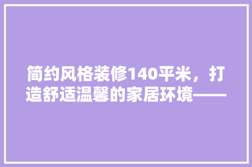 简约风格装修140平米，打造舒适温馨的家居环境——预算与设计要点