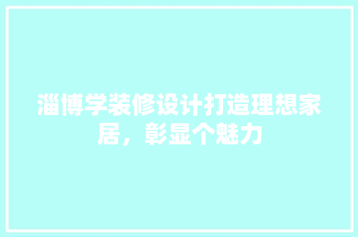 淄博学装修设计打造理想家居，彰显个魅力