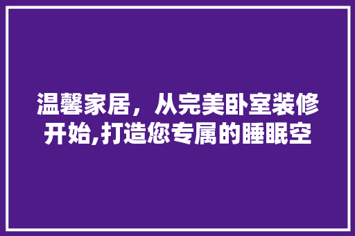 温馨家居，从完美卧室装修开始,打造您专属的睡眠空间