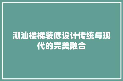 潮汕楼梯装修设计传统与现代的完美融合