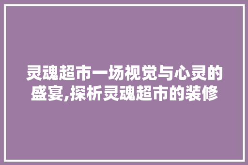 灵魂超市一场视觉与心灵的盛宴,探析灵魂超市的装修设计艺术