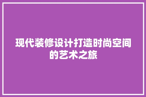 现代装修设计打造时尚空间的艺术之旅