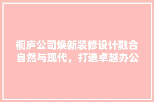 桐庐公司焕新装修设计融合自然与现代，打造卓越办公空间
