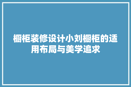 橱柜装修设计小刘橱柜的适用布局与美学追求