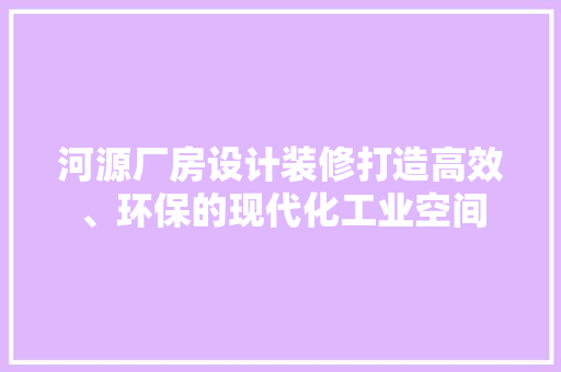 河源厂房设计装修打造高效、环保的现代化工业空间