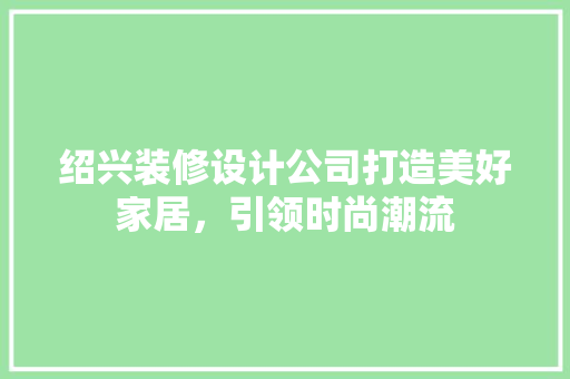 绍兴装修设计公司打造美好家居，引领时尚潮流