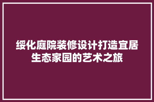 绥化庭院装修设计打造宜居生态家园的艺术之旅