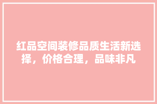 红品空间装修品质生活新选择，价格合理，品味非凡