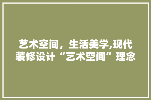 艺术空间，生活美学,现代装修设计“艺术空间”理念